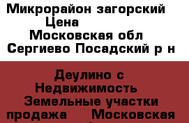 Микрорайон загорский › Цена ­ 240 000 - Московская обл., Сергиево-Посадский р-н, Деулино с. Недвижимость » Земельные участки продажа   . Московская обл.